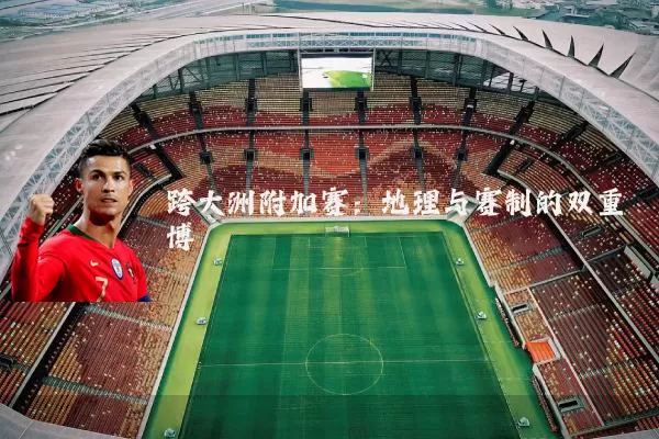 跨大洲附加赛:地理与赛制的双重博弈
