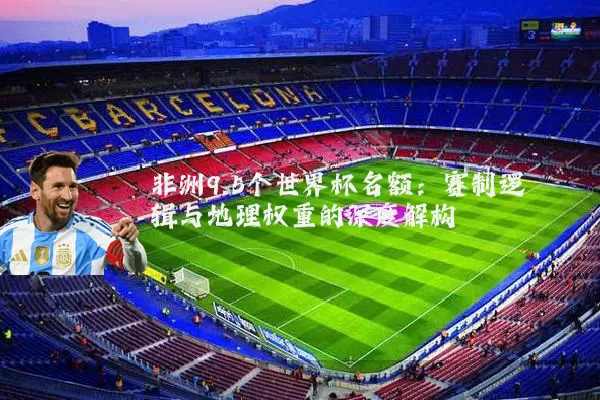 非洲9.5个世界杯名额:赛制逻辑与地理权重的深度解构
