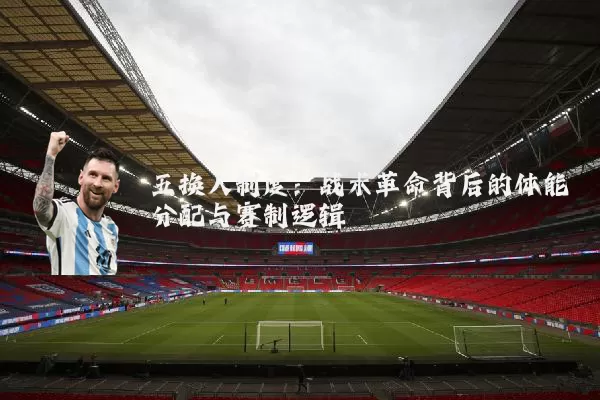 五换人制度:战术革命背后的体能分配与赛制逻辑