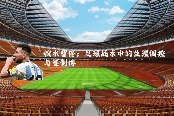 饮水暂停:足球战术中的生理调控与赛制博弈