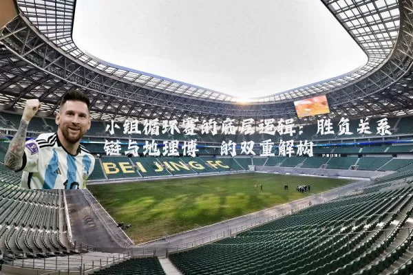 小组循环赛的底层逻辑:胜负关系链与地理博弈的双重解构