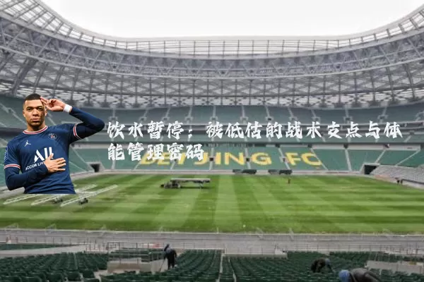 饮水暂停:被低估的战术支点与体能管理密码
