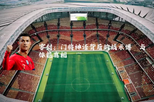 零封：门将神话背后的战术博弈与体能真相